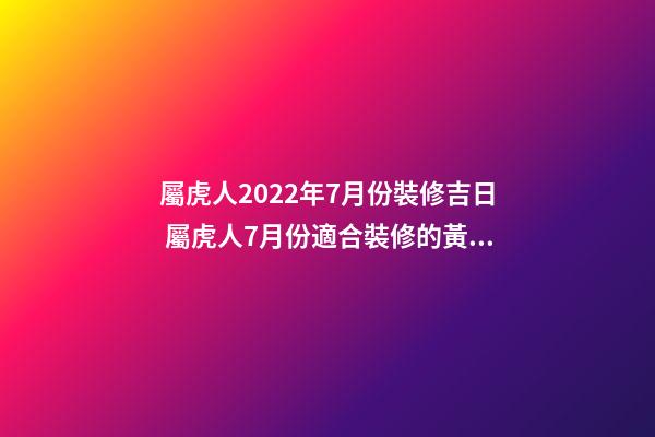 屬虎人2022年7月份裝修吉日 屬虎人7月份適合裝修的黃道吉日-第1張-觀點-玄機派